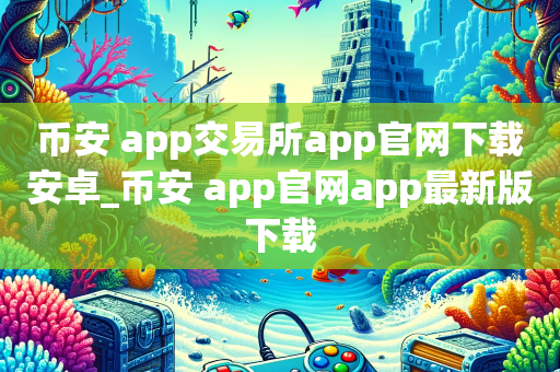 币安 app交易所app官网下载安卓_币安 app官网app最新版下载