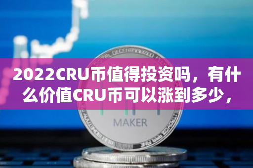 2022CRU币值得投资吗，有什么价值CRU币可以涨到多少，