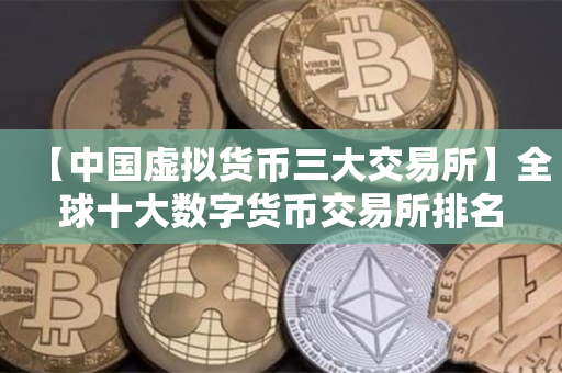 【中国虚拟货币三大交易所】全球十大数字货币交易所排名