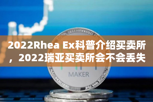 2022Rhea Ex科普介绍买卖所，2022瑞亚买卖所会不会丢失