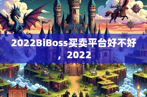 2022BiBoss买卖平台好不好，2022