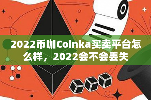 2022币咖Coinka买卖平台怎么样，2022会不会丢失