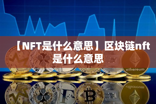 【NFT是什么意思】区块链nft是什么意思