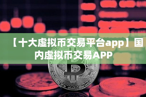 【十大虚拟币交易平台app】国内虚拟币交易APP