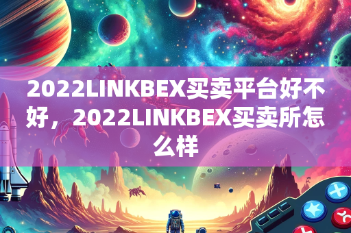 2022LINKBEX买卖平台好不好，2022LINKBEX买卖所怎么样