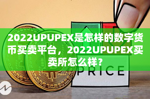 2022UPUPEX是怎样的数字货币买卖平台，2022UPUPEX买卖所怎么样？
