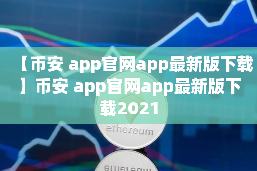 【币安 app官网app最新版下载】币安 app官网app最新版下载2021