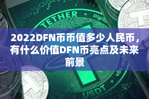 2022DFN币币值多少人民币，有什么价值DFN币亮点及未来前景