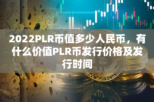 2022PLR币值多少人民币，有什么价值PLR币发行价格及发行时间