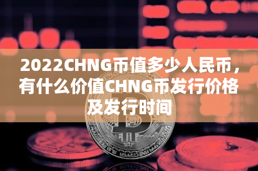 2022CHNG币值多少人民币，有什么价值CHNG币发行价格及发行时间