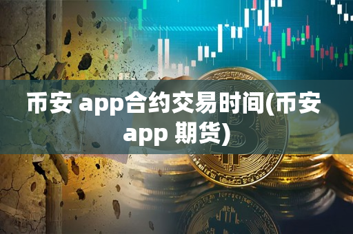 币安 app合约交易时间(币安 app 期货)