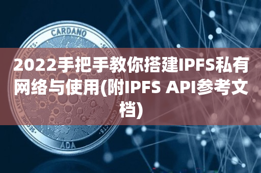 2022手把手教你搭建IPFS私有网络与使用(附IPFS API参考文档)