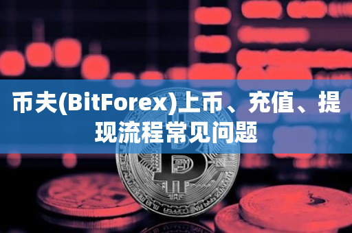 币夫(BitForex)上币、充值、提现流程常见问题