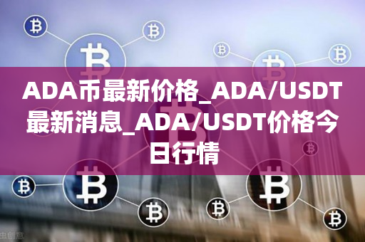 ADA币最新价格_ADA/USDT最新消息_ADA/USDT价格今日行情