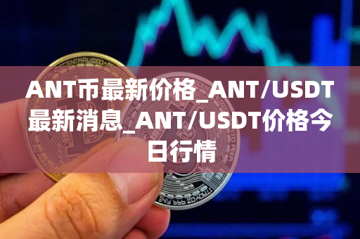 ANT币最新价格_ANT/USDT最新消息_ANT/USDT价格今日行情