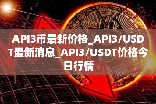API3币最新价格_API3/USDT最新消息_API3/USDT价格今日行情