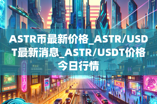 ASTR币最新价格_ASTR/USDT最新消息_ASTR/USDT价格今日行情