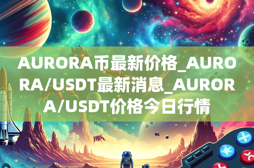 AURORA币最新价格_AURORA/USDT最新消息_AURORA/USDT价格今日行情