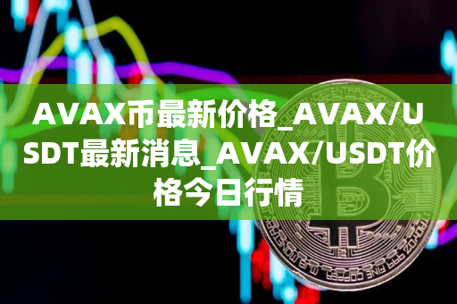 AVAX币最新价格_AVAX/USDT最新消息_AVAX/USDT价格今日行情
