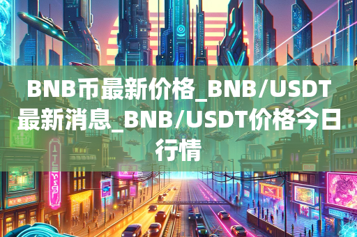 BNB币最新价格_BNB/USDT最新消息_BNB/USDT价格今日行情