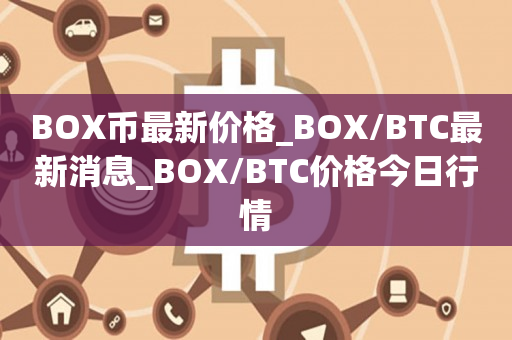 BOX币最新价格_BOX/BTC最新消息_BOX/BTC价格今日行情