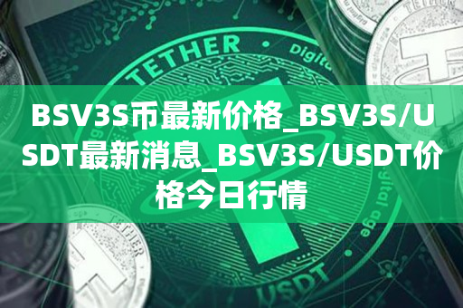 BSV3S币最新价格_BSV3S/USDT最新消息_BSV3S/USDT价格今日行情