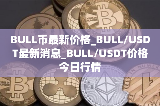 BULL币最新价格_BULL/USDT最新消息_BULL/USDT价格今日行情
