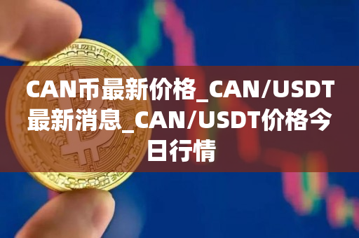 CAN币最新价格_CAN/USDT最新消息_CAN/USDT价格今日行情