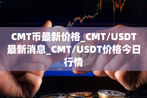CMT币最新价格_CMT/USDT最新消息_CMT/USDT价格今日行情