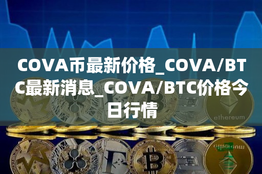 COVA币最新价格_COVA/BTC最新消息_COVA/BTC价格今日行情