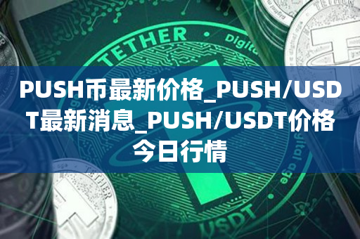 PUSH币最新价格_PUSH/USDT最新消息_PUSH/USDT价格今日行情