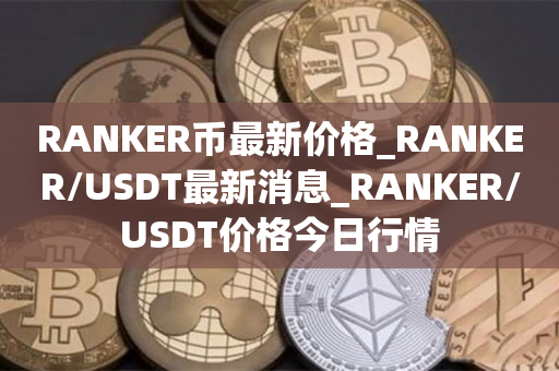 RANKER币最新价格_RANKER/USDT最新消息_RANKER/USDT价格今日行情