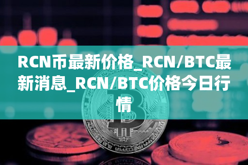 RCN币最新价格_RCN/BTC最新消息_RCN/BTC价格今日行情