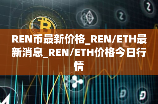 REN币最新价格_REN/ETH最新消息_REN/ETH价格今日行情
