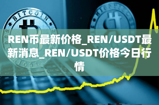 REN币最新价格_REN/USDT最新消息_REN/USDT价格今日行情