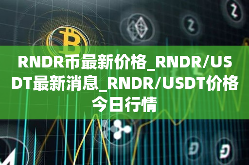 RNDR币最新价格_RNDR/USDT最新消息_RNDR/USDT价格今日行情