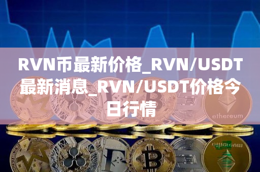 RVN币最新价格_RVN/USDT最新消息_RVN/USDT价格今日行情