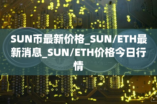 SUN币最新价格_SUN/ETH最新消息_SUN/ETH价格今日行情