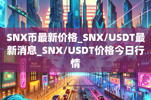 SNX币最新价格_SNX/USDT最新消息_SNX/USDT价格今日行情