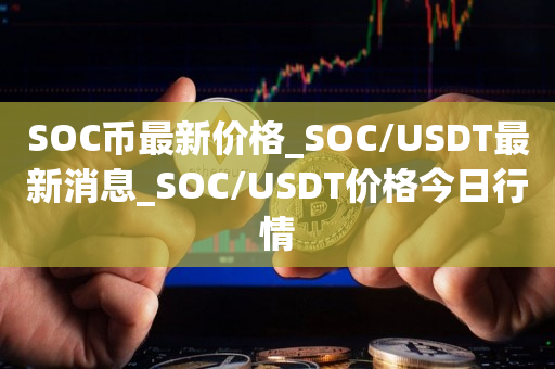 SOC币最新价格_SOC/USDT最新消息_SOC/USDT价格今日行情