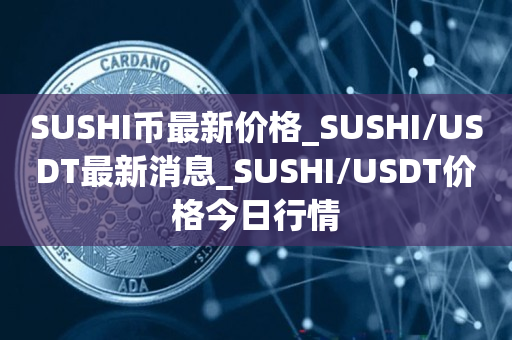 SUSHI币最新价格_SUSHI/USDT最新消息_SUSHI/USDT价格今日行情