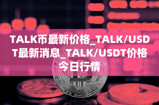 TALK币最新价格_TALK/USDT最新消息_TALK/USDT价格今日行情