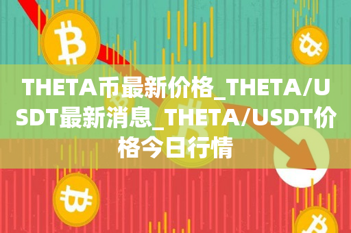 THETA币最新价格_THETA/USDT最新消息_THETA/USDT价格今日行情