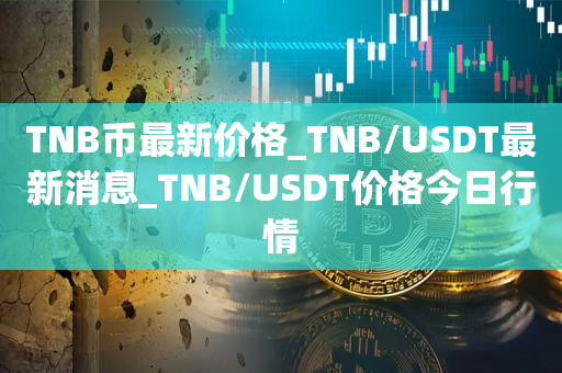 TNB币最新价格_TNB/USDT最新消息_TNB/USDT价格今日行情