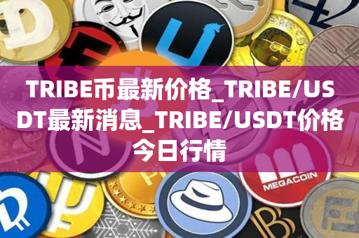 TRIBE币最新价格_TRIBE/USDT最新消息_TRIBE/USDT价格今日行情
