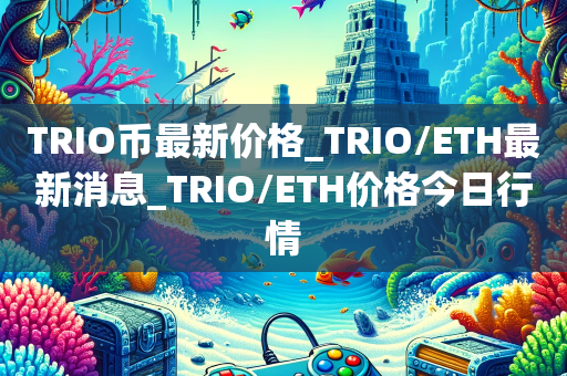TRIO币最新价格_TRIO/ETH最新消息_TRIO/ETH价格今日行情