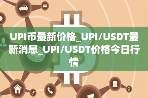 UPI币最新价格_UPI/USDT最新消息_UPI/USDT价格今日行情