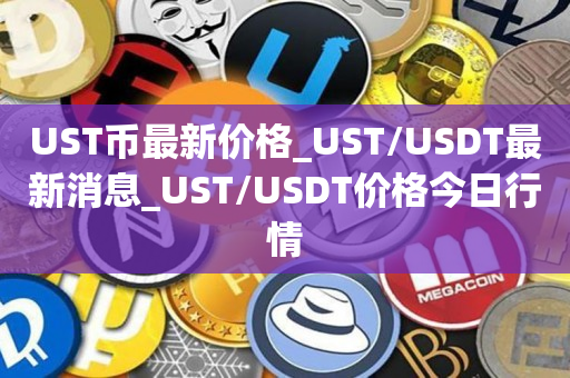 UST币最新价格_UST/USDT最新消息_UST/USDT价格今日行情