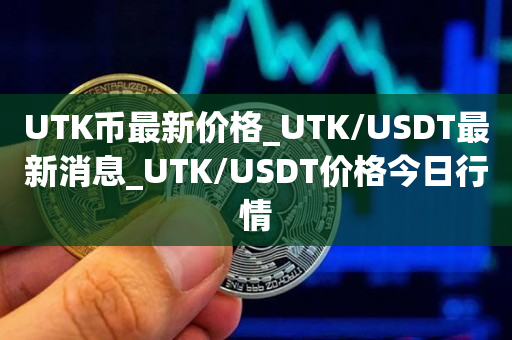 UTK币最新价格_UTK/USDT最新消息_UTK/USDT价格今日行情