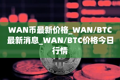 WAN币最新价格_WAN/BTC最新消息_WAN/BTC价格今日行情